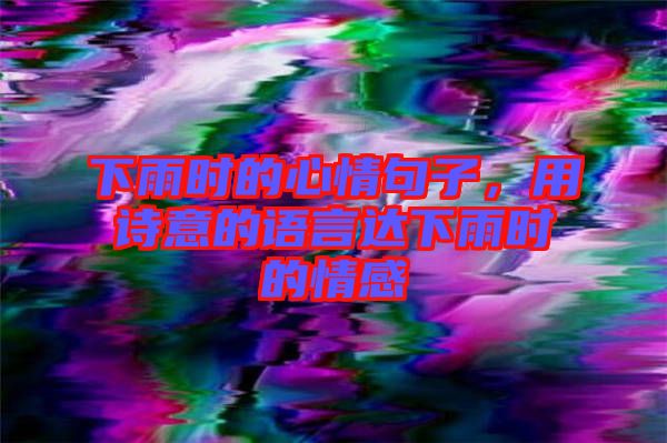 下雨時的心情句子，用詩意的語言達下雨時的情感