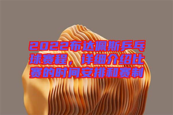 2022布達(dá)佩斯乒乓球賽程，詳細(xì)介紹比賽的時(shí)間安排和賽制