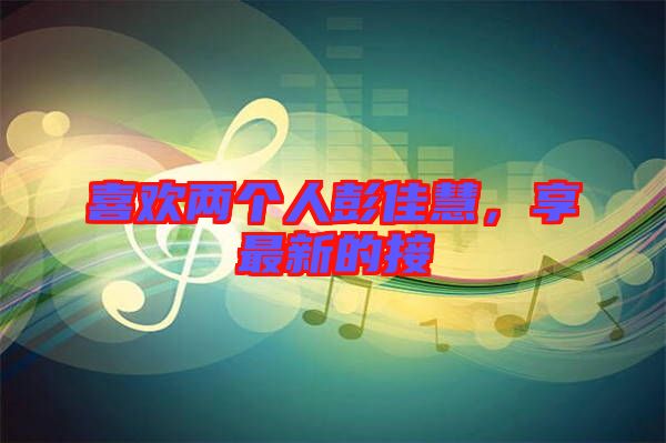 喜歡兩個(gè)人彭佳慧，享最新的接