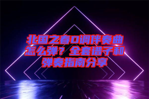 北國之春D調(diào)伴奏曲怎么彈？全套譜子和彈奏指南分享