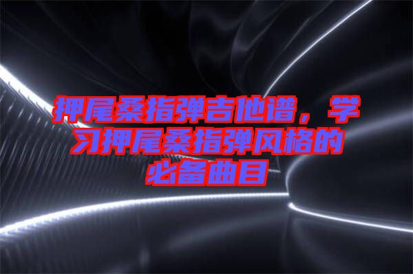 押尾桑指彈吉他譜，學(xué)習(xí)押尾桑指彈風(fēng)格的必備曲目