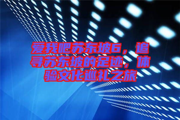 愛我吧蘇東坡6，追尋蘇東坡的足跡，體驗(yàn)文化巡禮之旅