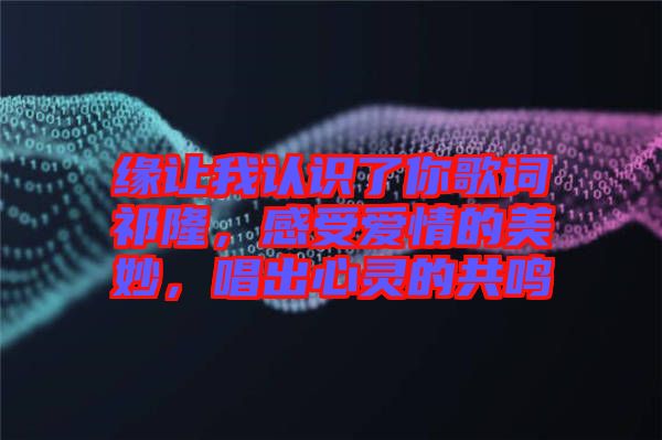 緣讓我認(rèn)識了你歌詞祁隆，感受愛情的美妙，唱出心靈的共鳴