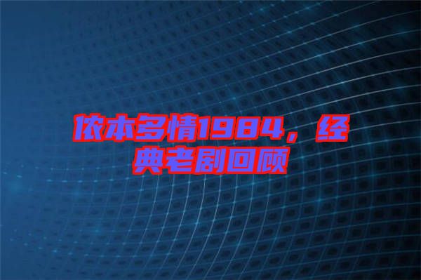 儂本多情1984，經(jīng)典老劇回顧