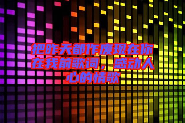 把昨天都作廢現(xiàn)在你在我前歌詞，感動人心的情歌