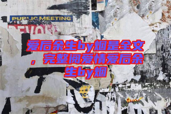 愛后余生by煙是全文，完整閱愛情愛后余生by煙