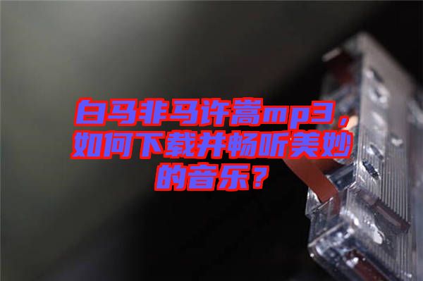 白馬非馬許嵩mp3，如何下載并暢聽美妙的音樂？