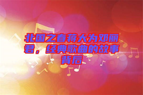 北國之春蔣大為鄧麗君，經(jīng)典歌曲的故事背后