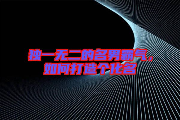 獨(dú)一無二的名男霸氣，如何打造個(gè)化名