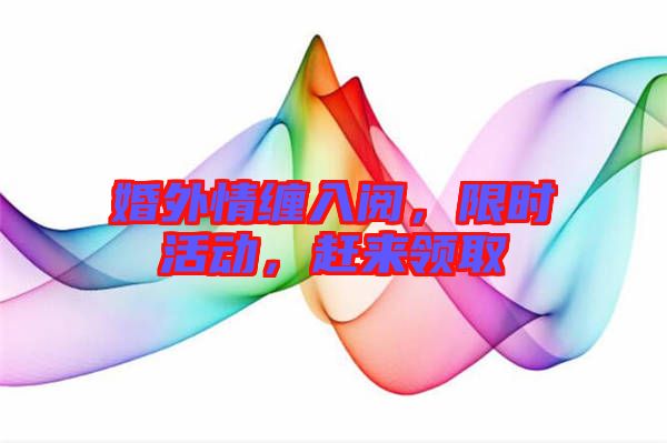 婚外情纏入閱，限時(shí)活動(dòng)，趕來(lái)領(lǐng)取