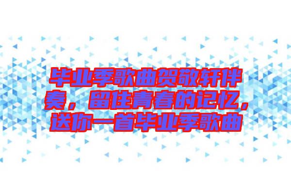 畢業(yè)季歌曲賀敬軒伴奏，留住青春的記憶，送你一首畢業(yè)季歌曲