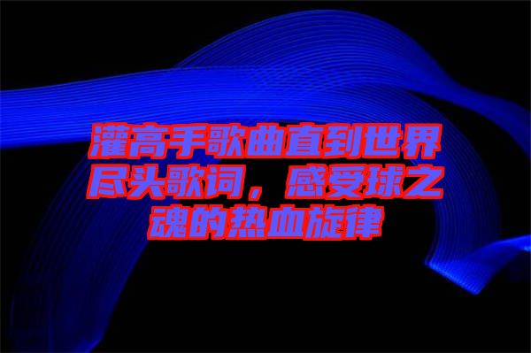 灌高手歌曲直到世界盡頭歌詞，感受球之魂的熱血旋律