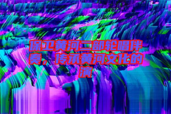 保衛(wèi)黃河二部輪唱伴奏，傳承黃河文化的演