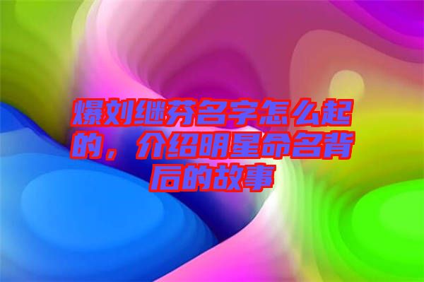 爆劉繼芬名字怎么起的，介紹明星命名背后的故事