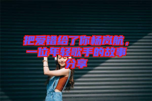 把愛錯(cuò)給了你楊嵐航，一位年輕歌手的故事分享