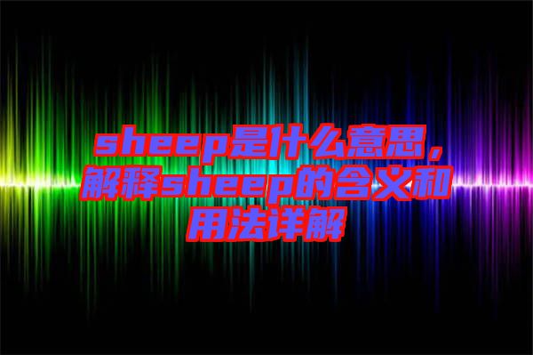 sheep是什么意思，解釋sheep的含義和用法詳解