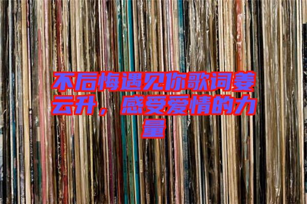 不后悔遇見你歌詞姜云升，感受愛情的力量