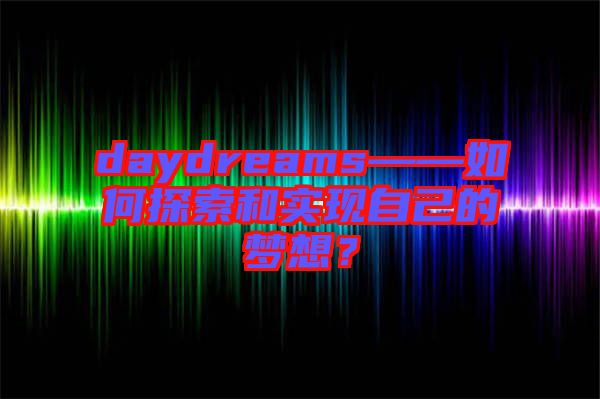 daydreams——如何探索和實(shí)現(xiàn)自己的夢想？