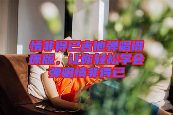 情非得已吉他彈唱譜原版，讓你輕松學(xué)會彈唱情非得已