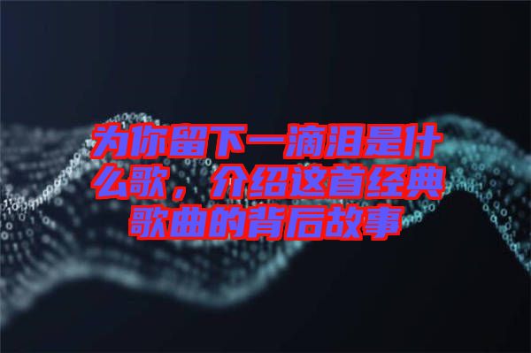 為你留下一滴淚是什么歌，介紹這首經(jīng)典歌曲的背后故事