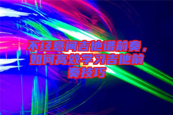 不經(jīng)意間吉他譜前奏，如何高效學習吉他前奏技巧