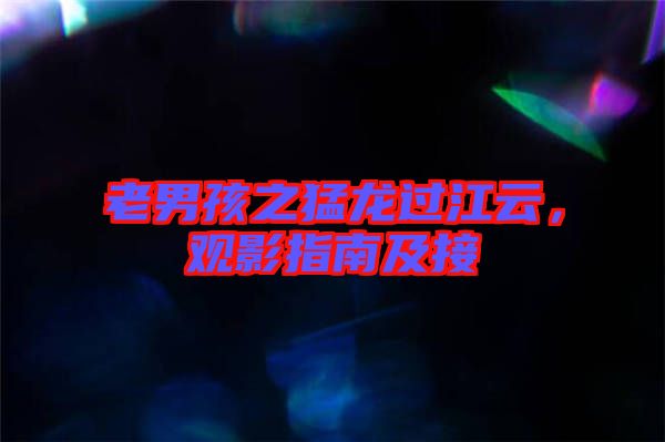老男孩之猛龍過江云，觀影指南及接