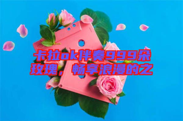 卡拉ok伴奏999朵玫瑰，暢享浪漫的之