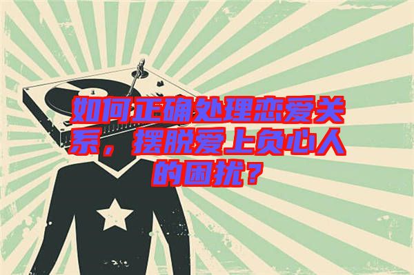如何正確處理戀愛關(guān)系，擺脫愛上負(fù)心人的困擾？