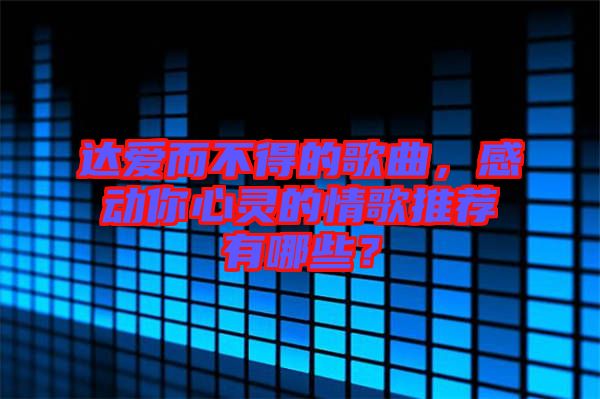 達(dá)愛而不得的歌曲，感動(dòng)你心靈的情歌推薦有哪些？