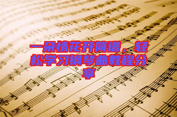 一朵情花開簡譜，輕松學(xué)習(xí)鋼琴曲教程分享