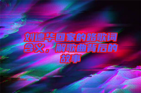 劉德華回家的路歌詞含義，解歌曲背后的故事