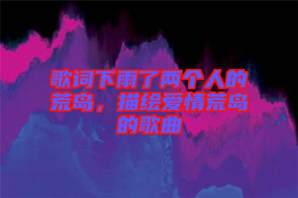 歌詞下雨了兩個(gè)人的荒島，描繪愛情荒島的歌曲