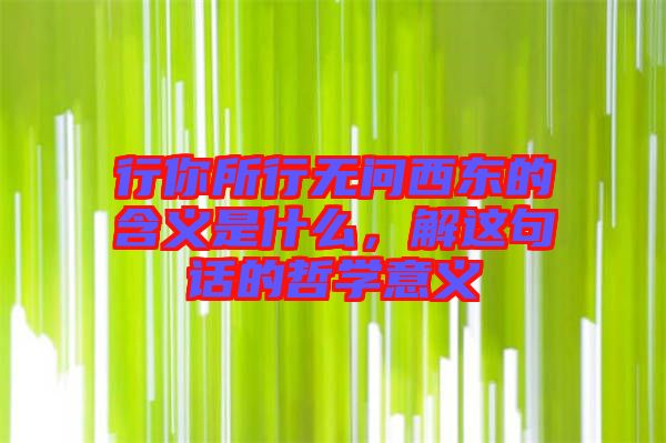 行你所行無問西東的含義是什么，解這句話的哲學(xué)意義