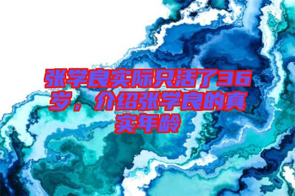 張學(xué)良實際只活了36歲，介紹張學(xué)良的真實年齡