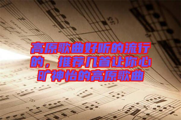 高原歌曲好聽的流行的，推薦幾首讓你心曠神怡的高原歌曲