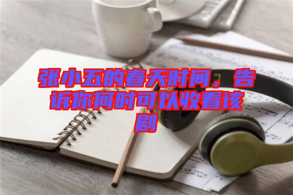 張小五的春天時(shí)間，告訴你何時(shí)可以收看該劇