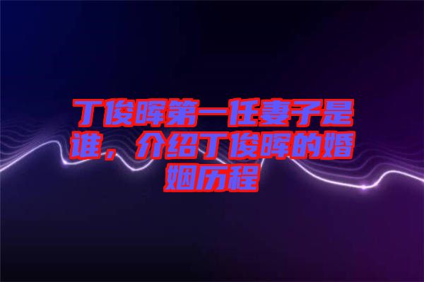 丁俊暉第一任妻子是誰，介紹丁俊暉的婚姻歷程
