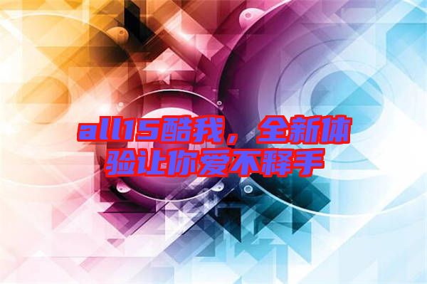 all15酷我，全新體驗讓你愛不釋手