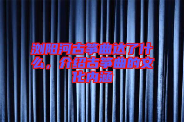 瀏陽河古箏曲達了什么，介紹古箏曲的文化內(nèi)涵