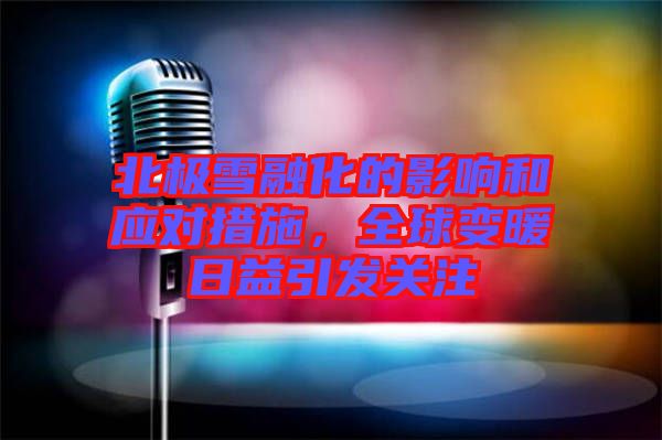 北極雪融化的影響和應(yīng)對(duì)措施，全球變暖日益引發(fā)關(guān)注