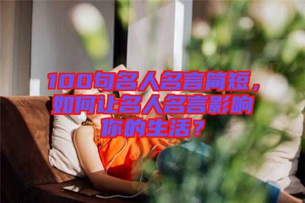 100句名人名言簡(jiǎn)短，如何讓名人名言影響你的生活？