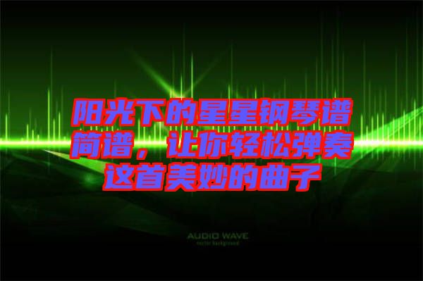 陽光下的星星鋼琴譜簡譜，讓你輕松彈奏這首美妙的曲子