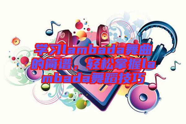 學(xué)習(xí)lambada舞曲的簡譜，輕松掌握lambada舞蹈技巧