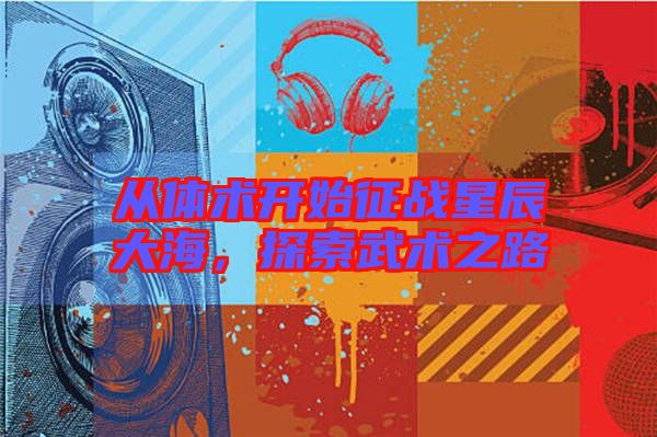 從體術(shù)開始征戰(zhàn)星辰大海，探索武術(shù)之路