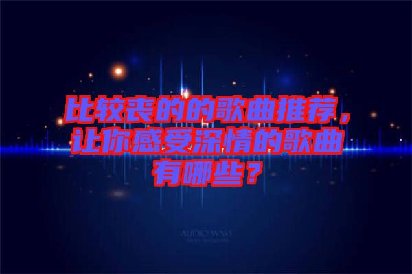比較喪的的歌曲推薦，讓你感受深情的歌曲有哪些？