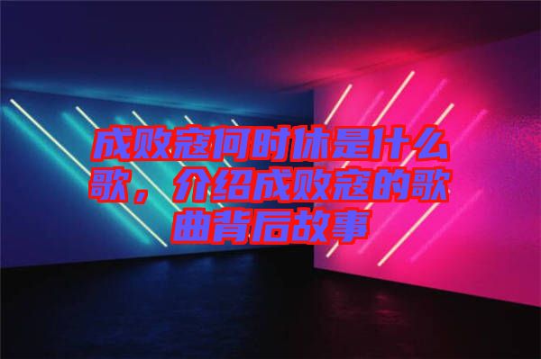 成敗寇何時(shí)休是什么歌，介紹成敗寇的歌曲背后故事