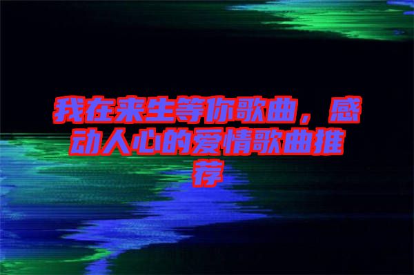 我在來(lái)生等你歌曲，感動(dòng)人心的愛(ài)情歌曲推薦