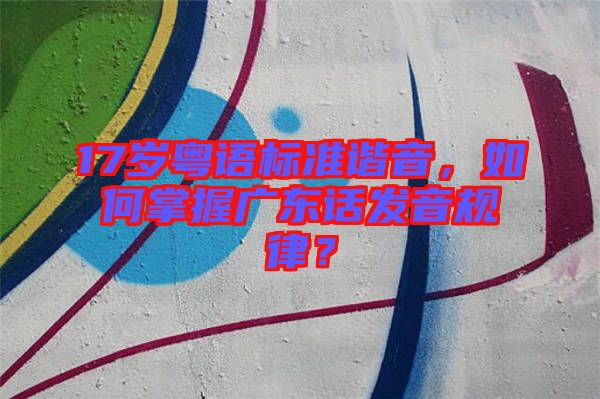 17歲粵語標(biāo)準(zhǔn)諧音，如何掌握廣東話發(fā)音規(guī)律？