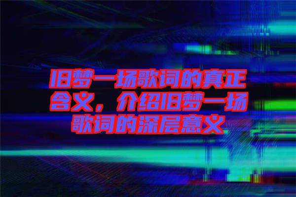 舊夢一場歌詞的真正含義，介紹舊夢一場歌詞的深層意義