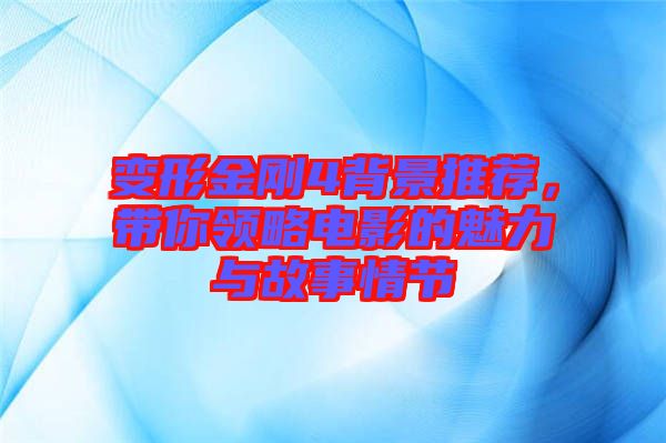 變形金剛4背景推薦，帶你領(lǐng)略電影的魅力與故事情節(jié)